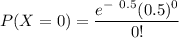 P(X=0) = \dfrac{e^{- \ 0.5 }( 0.5)^ 0}{0!}