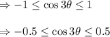 \Rightarrow -1 \leq \cos 3 \theta \leq 1\\\\\Rightarrow -0.5 \leq \cos 3 \theta \leq 0.5\\