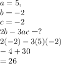 a = 5 ,\\b = - 2 \\ c = - 2 \\ 2b - 3ac=?\\2(-2) -3(5)(-2)\\-4 +30\\= 26