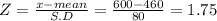 Z = \frac{x -mean}{S.D} = \frac{600-460}{80} =1.75