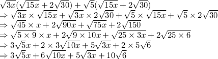 \sqrt{3x}(\sqrt{15x} +2\sqrt{30}) +\sqrt5(\sqrt{15x} +2\sqrt{30})\\\Rightarrow \sqrt{3x}\times \sqrt{15x} +\sqrt{3x}\times 2\sqrt{30} +\sqrt5 \times \sqrt{15x} +\sqrt5\times 2\sqrt{30}\\\Rightarrow \sqrt{45} \times x + 2 \sqrt{90x} + \sqrt{75x} + 2 \sqrt{150}\\\Rightarrow \sqrt{5 \times 9} \times x + 2 \sqrt{9\times 10x} + \sqrt{25 \times 3x} + 2 \sqrt{25 \times 6}\\\Rightarrow 3\sqrt5 x+ 2 \times 3 \sqrt{10x} +5\sqrt{3x} +2 \times 5 \sqrt6\\\Rightarrow 3\sqrt5 x+ 6 \sqrt{10x} +5\sqrt{3x} +10 \sqrt6