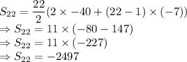 S_{22} = \dfrac{22}{2} (2 \times -40+(22-1)\times (-7))\\\Rightarrow S_{22} = 11 \times (-80-147)\\\Rightarrow S_{22} = 11 \times (-227)\\\Rightarrow S_{22} = -2497