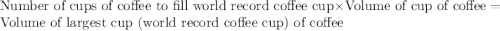 {\text {Number of cups of coffee to fill world record coffee cup}}\times {\text {Volume of cup of coffee}}={\text {Volume of largest cup (world record coffee cup) of coffee}}