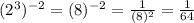 ( {2}^{3} )^{ - 2}  = ( 8 )^{ - 2}   =  \frac{1}{( 8 )^{ 2} } =  \frac{1}{64 }  \\