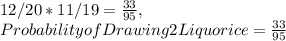 12 / 20 * 11 / 19 = \frac{33}{95},\\Probability of Drawing 2 Liquorice = \frac{33}{95}