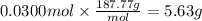 0.0300 mol \times \frac{187.77g}{mol} = 5.63 g