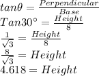 tan \theta = \frac{Perpendicular}{Base}\\Tan 30^{\circ}=\frac{Height}{8}\\\frac{1}{\sqrt{3}}=\frac{Height}{8}\\\frac{8}{\sqrt{3}}=Height\\4.618=Height