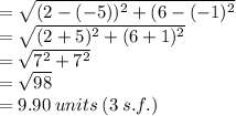 =  \sqrt{(2 - ( - 5))^{2}  + (6 - ( - 1)^{2} }  \\  =  \sqrt{(2 + 5)^{2}  + (6 + 1)^{2} }  \\  =  \sqrt{7 ^{2}  + 7^{2} }  \\  =  \sqrt{98}  \\  = 9.90 \: units \: (3 \: s.f.)