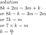 solution \\ 8k + 2m = 3m + k \\ or \: 8k - k = 3m - 2m \\ or \: 7k = m \\ or \: 7 \times k = m \\  \: k =  \frac{m}{7}