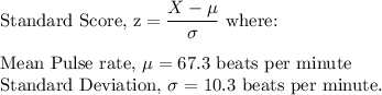\text{Standard Score, z} =\dfrac{X-\mu}{\sigma} $ where:\\\\Mean Pulse rate, \mu =67.3$ beats per minute\\Standard Deviation, \sigma =  10.3$ beats per minute.\\