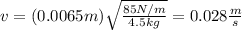 v=(0.0065m)\sqrt{\frac{85N/m}{4.5kg}}=0.028\frac{m}{s}