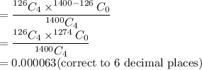 =\dfrac{^{126}C_4 \times ^{1400-126}C_0}{^{1400}C_4} \\=\dfrac{^{126}C_4 \times ^{1274}C_0}{^{1400}C_4}\\=0.000063 $(correct to 6 decimal places)