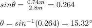 sin\theta=\frac{0.74m}{2.8m}=0.264\\\\\theta=sin^{-1}(0.264)=15.32\°