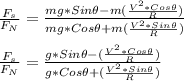 \frac{F_s}{F_N} = \frac{mg*Sin \theta - m(\frac{V^2*Cos \theta}{R}) }{mg*Cos \theta + m(\frac{V^2*Sin \theta}{R}) } \\\\\frac{F_s}{F_N} = \frac{g*Sin \theta - (\frac{V^2*Cos \theta}{R}) }{g*Cos \theta + (\frac{V^2*Sin \theta}{R}) }