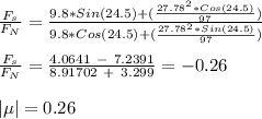 \frac{F_s}{F_N} = \frac{9.8*Sin(24.5)+ (\frac{27.78^2*Cos (24.5)}{97}) }{9.8*Cos (24.5) + (\frac{27.78^2*Sin (24.5)}{97}) }\\\\\frac{F_s}{F_N} = \frac{4.0641 \ - \ 7.2391}{8.91702 \ + \ 3.299} = -0.26\\\\| \mu| = 0.26