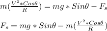 m(\frac{V^2*Cos \theta}{R} ) =  mg*Sin \theta - F_s\\\\F_s = mg*Sin \theta - m(\frac{V^2*Cos \theta}{R} )