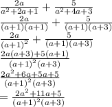 \frac{2a}{ {a}^{2}  + 2a + 1} +  \frac{5}{ {a}^{2} + 4a + 3 } \\  \frac{2a}{(a + 1)(a + 1)}    +  \frac{5}{(a + 1)(a + 3)}  \\   \frac{2a}{ {(a + 1)}^{2} }  +  \frac{5}{(a + 1)(a + 3)}  \\  \frac{2a(a + 3) + 5(a + 1)}{ {(a + 1)}^{2}(a + 3) }  \\  \frac{2 {a}^{2} + 6a + 5a + 5 }{ {(a + 1)}^{2}(a + 3)} \\  =  \frac{2 {a}^{2}  + 11a + 5}{  {(a + 1)}^{2}(a + 3)}