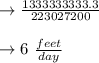 \to \frac{1333333333.3}{223027200} \\\\&#10;\to 6 \ \frac{feet}{day}