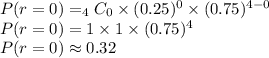 P(r=0) = _4C_0\times (0.25)^0\times (0.75)^{4-0}\\P(r=0) = 1\times 1\times (0.75)^{4}\\P(r=0) \approx 0.32