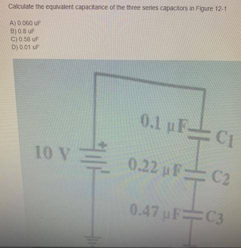 Calculate the equivalent capacitance of the three series capacitors in Figure 12-1 A) 0.060 uF B) 0.