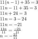 11(n - 1) + 35 = 3 \\ 11n - 11 + 35 = 3 \\ 11n + 24 = 3 \\ 11n = 3 - 24 \\ 11n =  - 21 \\  \frac{11n}{11}  =  \frac{ - 21}{11}  \\ n =   - \frac{21}{11}