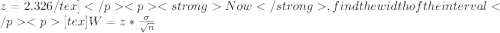 z = 2.326/tex]Now, find the width of the interval[tex]W = z*\frac{\sigma}{\sqrt{n}}