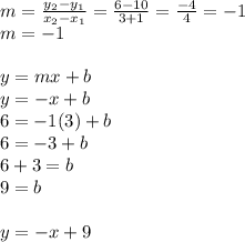 m= \frac{y_{2} - y_{1}}{x_{2} - x_{1}} = \frac{6-10}{3+1}=\frac{-4}{4} = -1\\m= -1\\\\y=mx +b\\y = -x +b\\6=-1(3) +b\\6= -3+b\\6+3 = b\\9=b\\\\y=-x+9