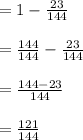 =1-\frac{23}{144}\\\\=\frac{144}{144}-\frac{23}{144}\\\\=\frac{144-23}{144}\\\\=\frac{121}{144}\\\\