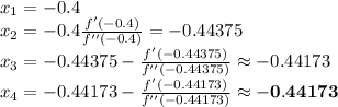 x_{1}=-0.4\\x_{2}=-0.4\frac{f'(-0.4)}{f''(-0.4)}=-0.44375\\x_{3}=-0.44375-\frac{f'(-0.44375)}{f''(-0.44375)}\approx -0.44173\\x_{4}=-0.44173-\frac{f'(-0.44173)}{f''(-0.44173)}\approx \mathbf{-0.44173}\\