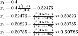 x_{1}=0.4\\x_{2}=0.4\frac{f'(0.4)}{f''(0.4)}=0.52476\\x_{3}=0.52476-\frac{f'(0.52476)}{f''(0.52476)}\approx 0.50823\\x_{4}=0.50823-\frac{f'(0.50823)}{f''(0.50823)}\approx 0.50785\\x_{5}= 0.50785-\frac{f'(0.50785)}{f''(0.50785)}\approx  \mathbf{0.50785}\\