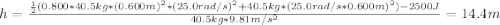 h = \frac{\frac{1}{2}(0.800*40.5 kg*(0.600 m)^{2}*(25.0 rad/s)^{2} + 40.5 kg*(25.0 rad/s*0.600 m)^{2}) - 2500 J}{40.5 kg*9.81 m/s^{2}} = 14.4 m