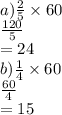 a) \frac{2}{5}  \times 60 \\  \frac{120}{5}  \\  = 24 \\ b) \frac{1}{4}  \times 60 \\  \frac{60}{4}  \\  = 15