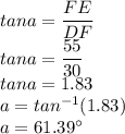 tana =\dfrac{FE}{DF}\\tana =\dfrac{55}{30}\\tana =1.83\\a = tan^{-1} (1.83)\\a = 61.39^\circ