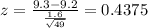 z =\frac{9.3 -9.2}{\frac{1.6}{\sqrt{49}}}= 0.4375