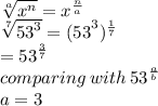 \sqrt[a]{ {x}^{n} }  =  {x}^{ \frac{n}{a} }  \\  \sqrt[7]{ {53}^{3} }  =  {(53}^{3} ) {}^{ \frac{1}{7} }  \\  \:  \:  \:  \:  \:  \:  \:  \:  \:  \:  \:  =  {53}^{ \frac{3}{7} }  \\ comparing \: with \:  {53}^{ \frac{a}{b} }  \\ a = 3