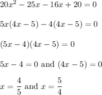 20x^2-25x - 16x+ 20 =0\\\\5x(4x - 5) -4( 4x - 5) = 0\\\\(5x-4)(4x-5)=0\\\\5x-4=0\ \text{and}\ (4x-5)=0\\\\x=\dfrac{4}{5}\ \text{and}\ x=\dfrac{5}{4}