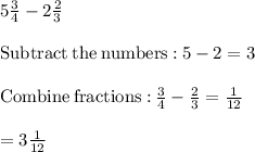 5\frac{3}{4}-2\frac{2}{3}\\\\\mathrm{Subtract\:the\:numbers:}\:5-2=3\\\\\mathrm{Combine\:fractions:\:}\frac{3}{4}-\frac{2}{3}=\frac{1}{12}\\\\=3\frac{1}{12}\\