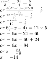 \frac{2x - 1}{3}  -  \frac{3x}{4}  =  \frac{5}{6}  \\ or \:  \frac{4(2x - 1) - 3x \times 3}{12}  =  \frac{5}{6 }  \\ or \: \frac{8x - 4 - 9x}{12}  =  \frac{5}{6}  \\ or \:   \frac{ - x - 4}{12}  =  \frac{5}{6}  \\ or \: 6( - x - 4) = 12 \times 5 \\  or \:  - 6x - 24 = 60 \\ or \:  - 6x = 60 + 24 \\ or \:  - 6x = 84 \\ or \: x =  \frac{84}{ - 6}  \\ x =  - 14