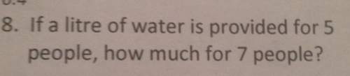 8. if a lit-re of water is provided for 5 people how much for 7 people