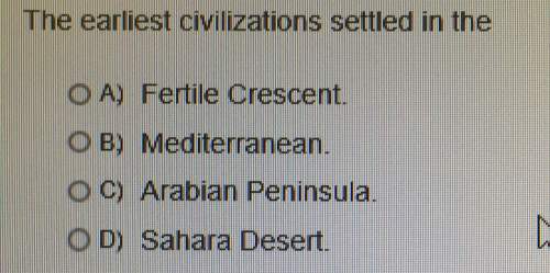 The earliest civilizations settled in the o a) fertile crescent. co b) mediterranean. o c) arabian p