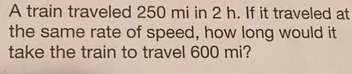 Atrain traveled 250 mi in 2 hours. if it traveled at the same rate of speed how long would it take t