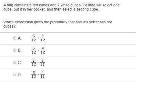 Abag contains 5 red cubes and 7 white cubes. celinda will select one cube, put it in her pocket, and
