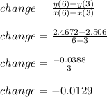 change = \frac{y(6) - y(3)}{x(6) - x(3)} \\\\change = \frac{ 2.4672- 2.506}{6 - 3} \\\\change = \frac{-0.0388}{3} \\\\change = -0.0129
