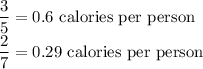 \dfrac{3}{5}=0.6$ calories per person\\\dfrac{2}{7}=0.29$ calories per person