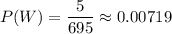 P(W)=\dfrac{5}{695} \approx  0.00719