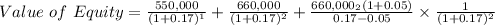 Value\ of\ Equity = \frac{550,000}{(1 + 0.17)^1} + \frac{660,000}{(1 + 0.17)^2} + \frac{660,000_2 (1 + 0.05)}{0.17 - 0.05} \times \frac{1}{(1 + 0.17)^2}
