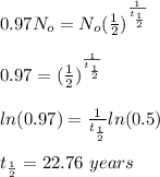 0.97N_o=N_o(\frac{1}{2} )^\frac{1}{t_\frac{1}{2} } \\\\0.97=(\frac{1}{2} )^\frac{1}{t_\frac{1}{2} }\\\\ln(0.97)=\frac{1}{t_\frac{1}{2} }ln(0.5)\\\\t_\frac{1}{2} =22.76\ years