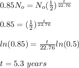 0.85N_o=N_o(\frac{1}{2} )^\frac{t}{22.76} \\\\0.85=(\frac{1}{2} )^\frac{t}{22.76}\\\\ln(0.85)=\frac{t}{22.76}ln(0.5)\\\\t=5.3\ years