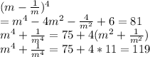 (m - \frac{1}{m}) ^4\\ = m^4 -4m^2 - \frac{4}{m^2} + 6 = 81\\ m^4 + \frac{1}{m^4} = 75 +4(m^2 + \frac{1}{m^2})\\  m^4 + \frac{1}{m^4} = 75 +4 * 11 = 119