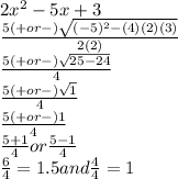 2x^2-5x+3\\\frac{5(+ or -)\sqrt{(-5)^2-(4)(2)(3)}  }{2(2)} \\\frac{5(+ or -)\sqrt{25-24}  }{4}\\\frac{5(+ or -)\sqrt{1}  }{4}\\ \frac{5(+ or -)1  }{4}\\\frac{5+1}{4} or \frac{5-1}{4} \\ \frac{6}{4} =1.5  and \frac{4}{4} =1
